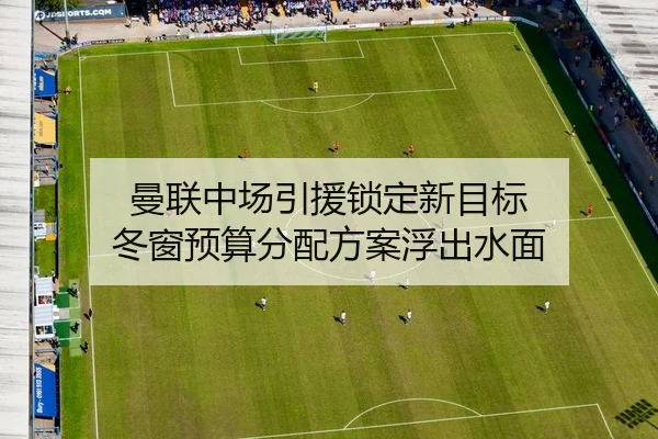 曼联中场引援锁定新目标 冬窗预算分配方案浮出水面